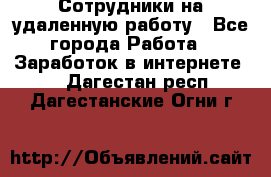 Сотрудники на удаленную работу - Все города Работа » Заработок в интернете   . Дагестан респ.,Дагестанские Огни г.